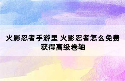 火影忍者手游里 火影忍者怎么免费获得高级卷轴